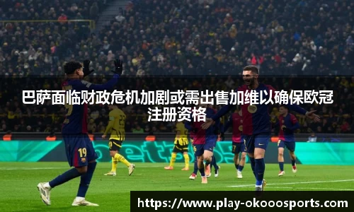 巴萨面临财政危机加剧或需出售加维以确保欧冠注册资格